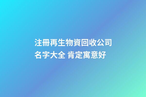 注冊再生物資回收公司名字大全 肯定寓意好-第1張-公司起名-玄機派